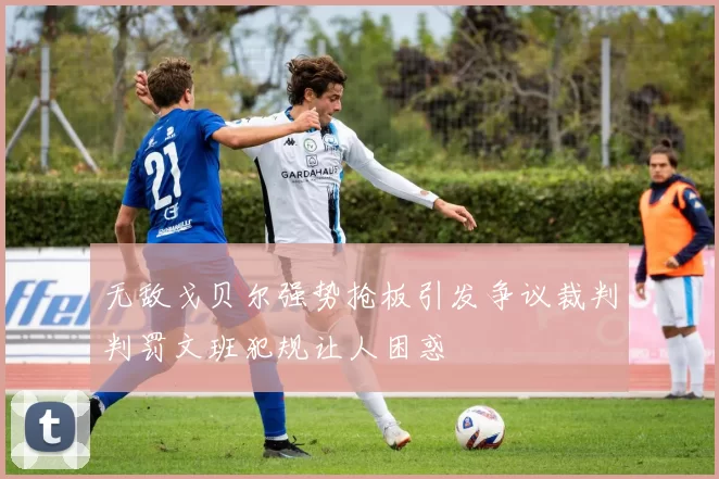 无敌戈贝尔强势抢板引发争议裁判判罚文班犯规让人困惑