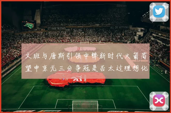 文班与唐斯引领中锋新时代火箭寄望申京无三分争冠是否太过理想化