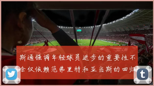 斯通强调年轻球员进步的重要性不会仅依赖范弗里特和亚当斯的回归