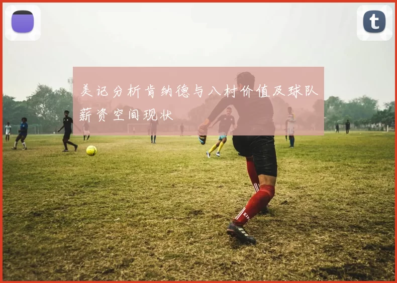 美记分析肯纳德与八村价值及球队薪资空间现状