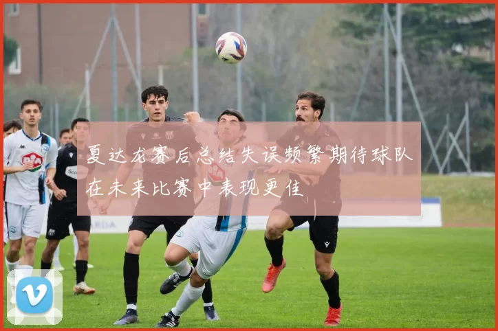 夏达龙赛后总结失误频繁期待球队在未来比赛中表现更佳