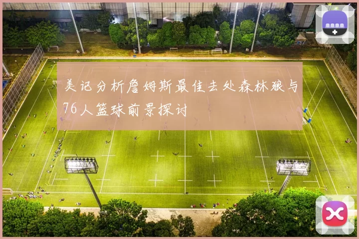 美记分析詹姆斯最佳去处森林狼与76人篮球前景探讨