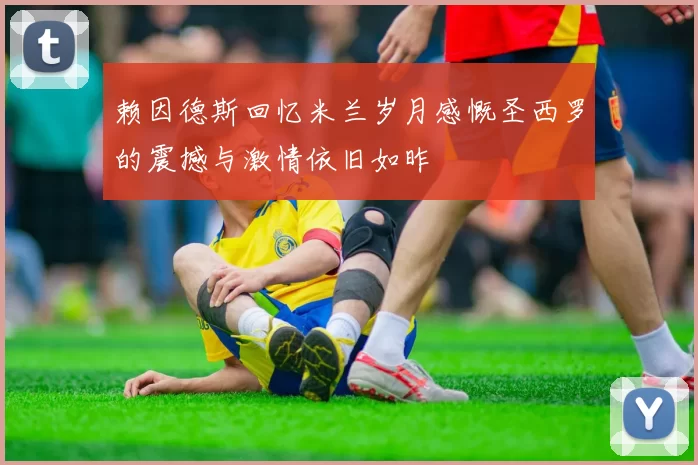 赖因德斯回忆米兰岁月感慨圣西罗的震撼与激情依旧如昨