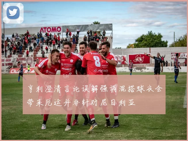 亨利澄清言论误解强调混搭球衣会带来厄运并非针对尼日利亚