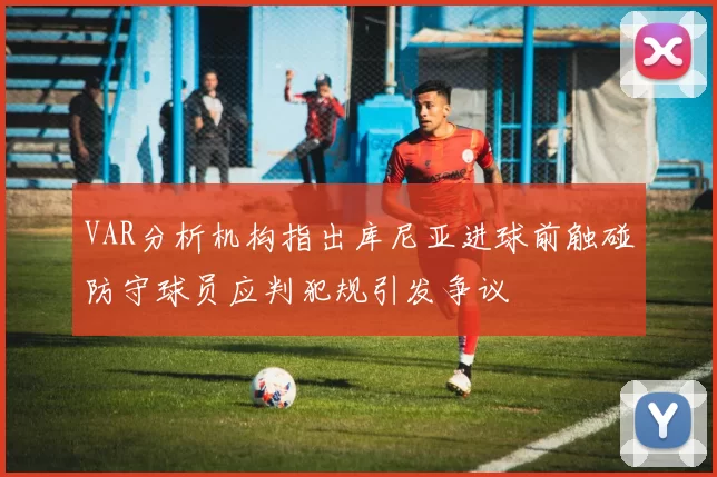 VAR分析机构指出库尼亚进球前触碰防守球员应判犯规引发争议