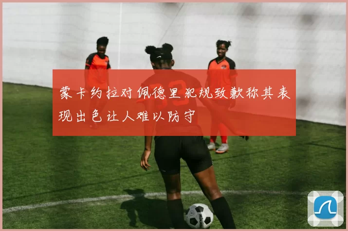 蒙卡约拉对佩德里犯规致歉称其表现出色让人难以防守