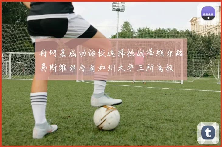 冉珂嘉成功访校选择挑战泽维尔路易斯维尔与南加州大学三所高校