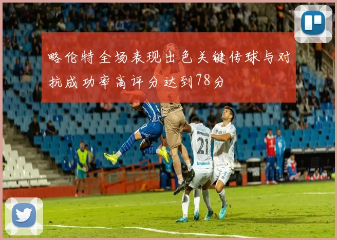 略伦特全场表现出色关键传球与对抗成功率高评分达到78分