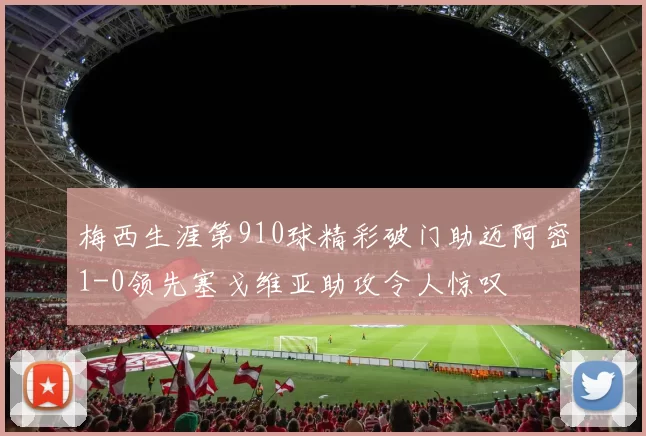 梅西生涯第910球精彩破门助迈阿密1-0领先塞戈维亚助攻令人惊叹