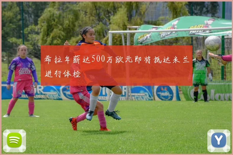 希拉年薪达500万欧元即将抵达米兰进行体检