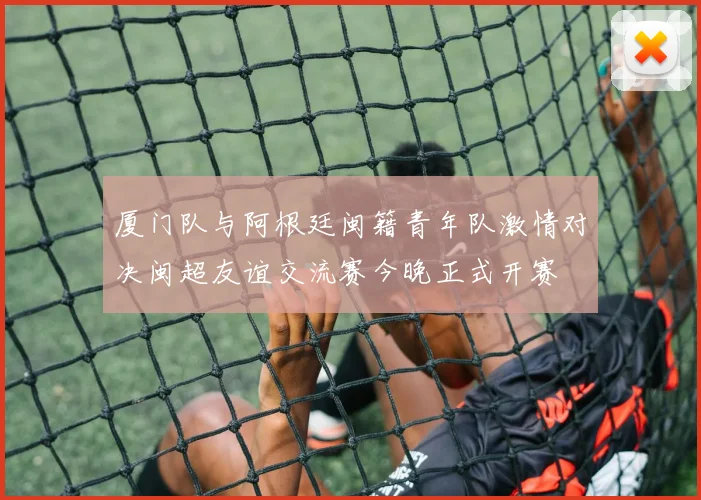 厦门队与阿根廷闽籍青年队激情对决闽超友谊交流赛今晚正式开赛
