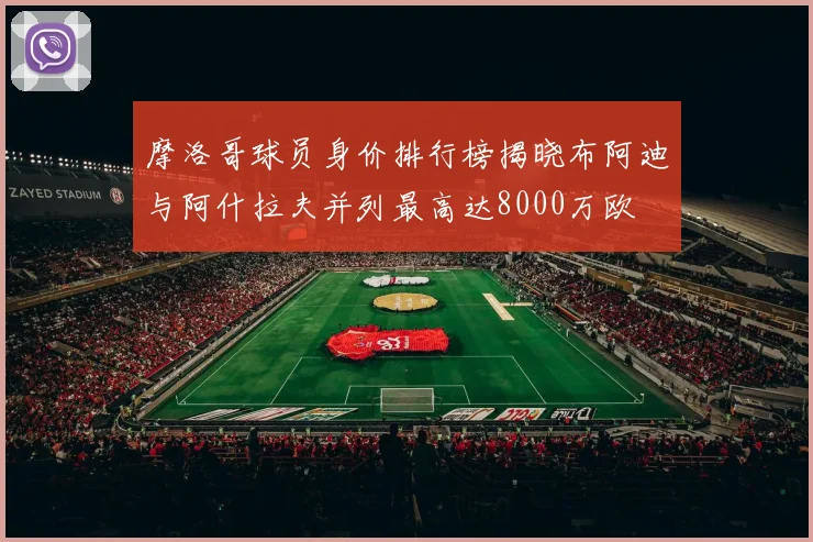 摩洛哥球员身价排行榜揭晓布阿迪与阿什拉夫并列最高达8000万欧